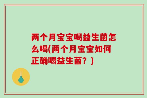 两个月宝宝喝益生菌怎么喝(两个月宝宝如何正确喝益生菌？)