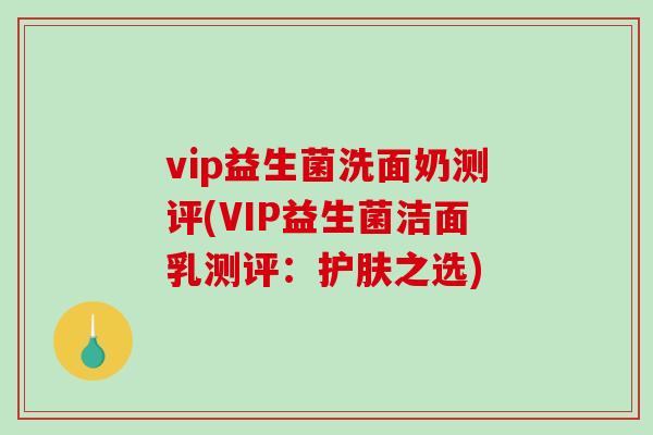 vip益生菌洗面奶测评(VIP益生菌洁面乳测评：护肤之选)