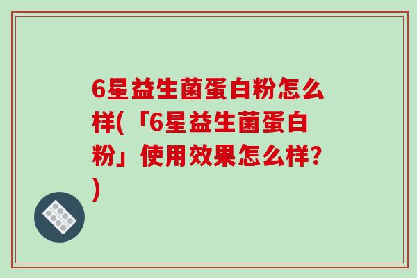 6星益生菌蛋白粉怎么样(「6星益生菌蛋白粉」使用效果怎么样？)