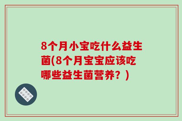 8个月小宝吃什么益生菌(8个月宝宝应该吃哪些益生菌营养？)