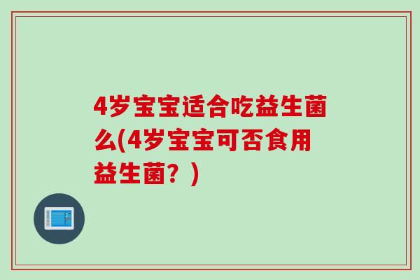 4岁宝宝适合吃益生菌么(4岁宝宝可否食用益生菌？)