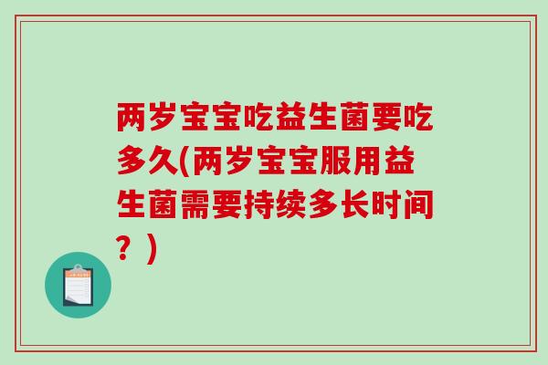 两岁宝宝吃益生菌要吃多久(两岁宝宝服用益生菌需要持续多长时间?) 两岁宝宝吃益生菌要吃多久(两岁宝宝服用益生菌需要持续多长时间?)
