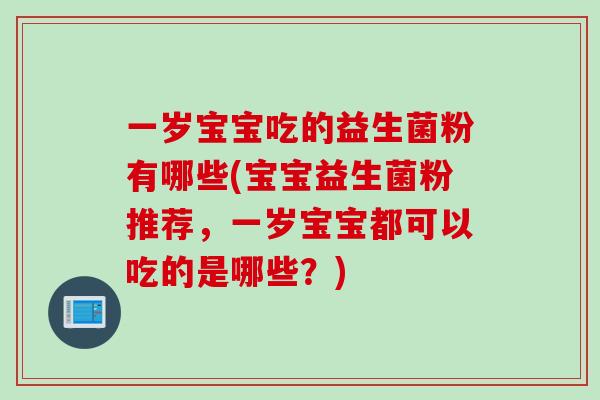 一岁宝宝吃的益生菌粉有哪些(宝宝益生菌粉推荐,一岁宝宝都可以吃的是哪些?) 一岁宝宝吃的益生菌粉有哪些(宝宝益生菌粉推荐,一岁宝宝都可以吃的是哪些?)