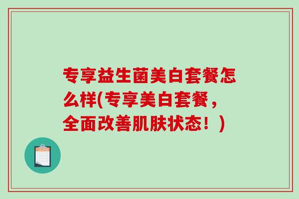 专享益生菌美白套餐怎么样(专享美白套餐,全面改善状态!) 专享益生菌美白套餐怎么样(专享美白套餐,全面改善状态!)