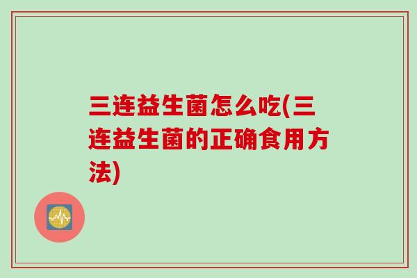 三连益生菌怎么吃(三连益生菌的正确食用方法) 三连益生菌怎么吃(三连益生菌的正确食用方法)