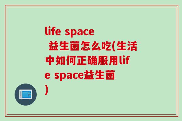 life space 益生菌怎么吃(生活中如何正确服用life space益生菌)