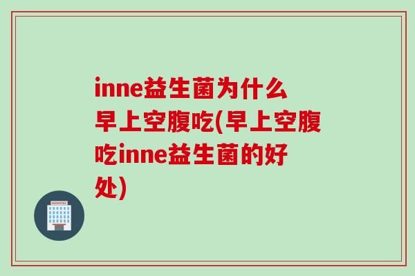 inne益生菌为什么早上空腹吃(早上空腹吃inne益生菌的好处)