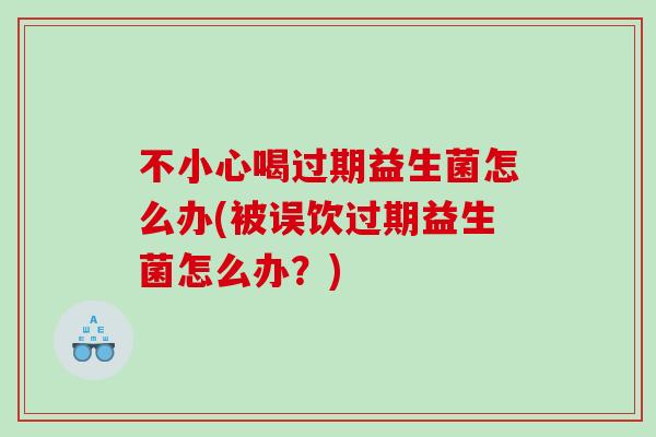 不小心喝过期益生菌怎么办(被误饮过期益生菌怎么办？)