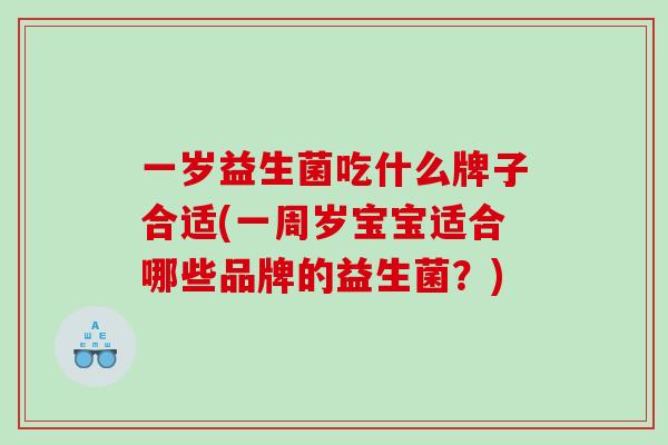 一岁益生菌吃什么牌子合适(一周岁宝宝适合哪些品牌的益生菌？)