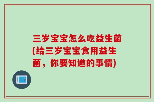 三岁宝宝怎么吃益生菌(给三岁宝宝食用益生菌，你要知道的事情)