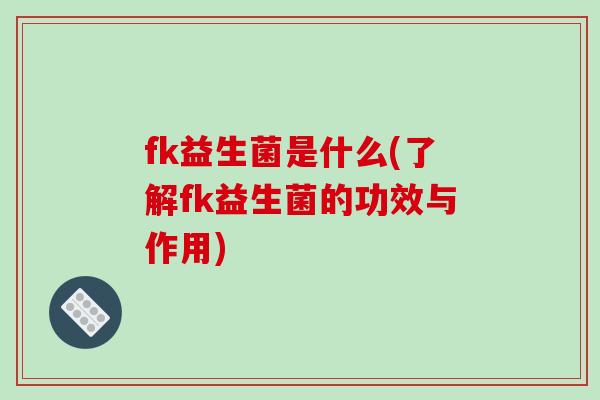 fk益生菌是什么(了解fk益生菌的功效与作用)