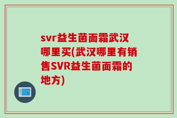 svr益生菌面霜武汉哪里买(武汉哪里有销售SVR益生菌面霜的地方)