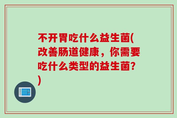 不开胃吃什么益生菌(改善肠道健康,你需要吃什么类型的益生菌?) 不开胃吃什么益生菌(改善肠道健康,你需要吃什么类型的益生菌?)