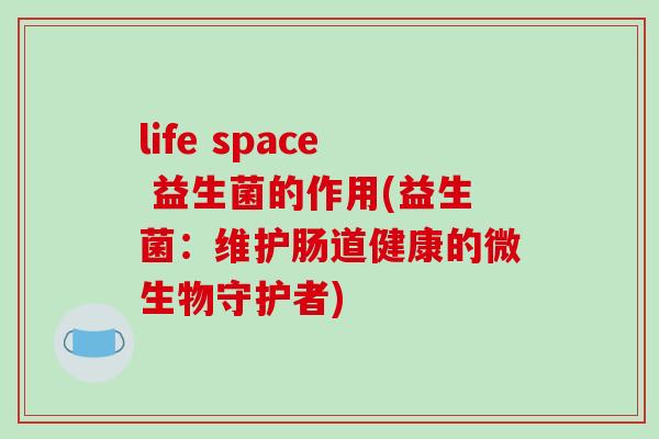 life space 益生菌的作用(益生菌：维护肠道健康的微生物守护者)