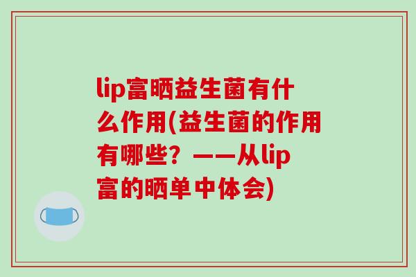 lip富晒益生菌有什么作用(益生菌的作用有哪些？——从lip富的晒单中体会)