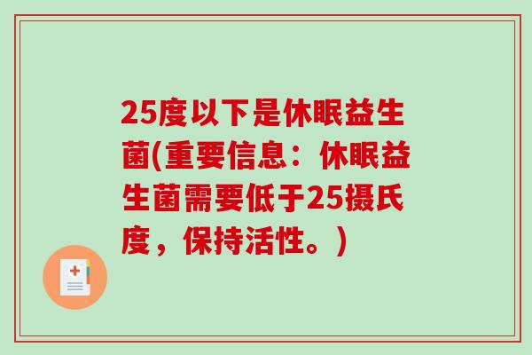25度以下是休眠益生菌(重要信息：休眠益生菌需要低于25摄氏度，保持活性。)