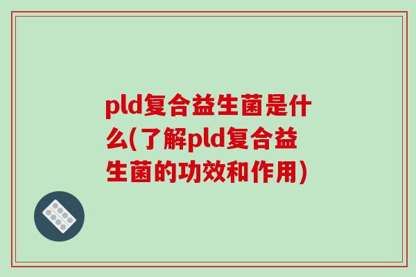 pld复合益生菌是什么(了解pld复合益生菌的功效和作用)