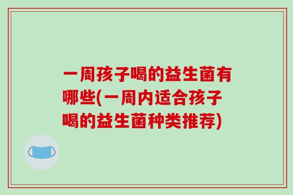 一周孩子喝的益生菌有哪些(一周内适合孩子喝的益生菌种类推荐)