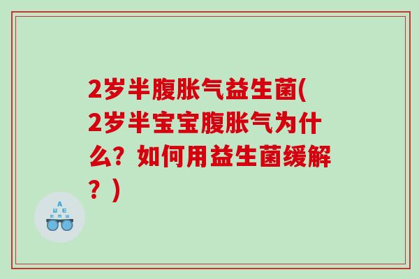 2岁半腹胀气益生菌(2岁半宝宝腹胀气为什么？如何用益生菌缓解？)