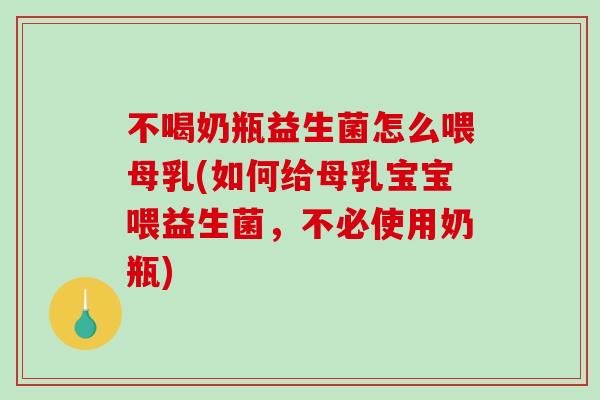 不喝奶瓶益生菌怎么喂母乳(如何给母乳宝宝喂益生菌，不必使用奶瓶)