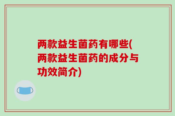 两款益生菌药有哪些(两款益生菌药的成分与功效简介)