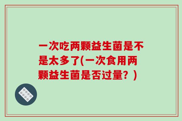 一次吃两颗益生菌是不是太多了(一次食用两颗益生菌是否过量?) 一次吃两颗益生菌是不是太多了(一次食用两颗益生菌是否过量?)