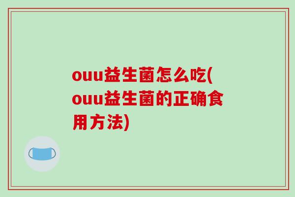 ouu益生菌怎么吃(ouu益生菌的正确食用方法) ouu益生菌怎么吃(ouu益生菌的正确食用方法)