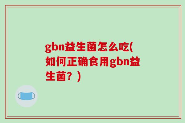 gbn益生菌怎么吃(如何正确食用gbn益生菌？)