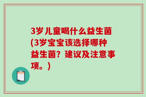 3岁儿童喝什么益生菌(3岁宝宝该选择哪种益生菌？建议及注意事项。)