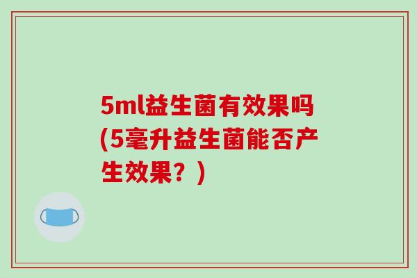 5ml益生菌有效果吗(5毫升益生菌能否产生效果？)