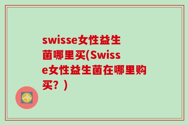 swisse女性益生菌哪里买(Swisse女性益生菌在哪里购买？)