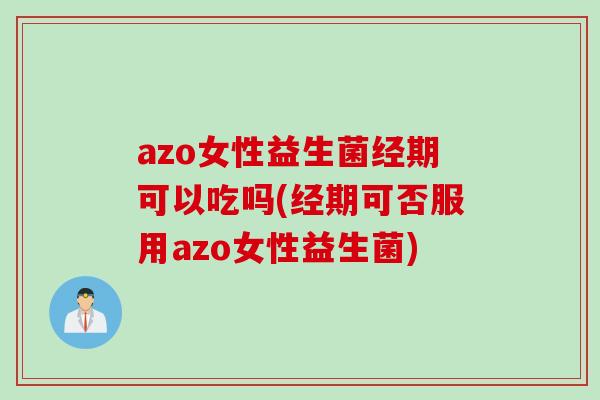 azo女性益生菌经期可以吃吗(经期可否服用azo女性益生菌)