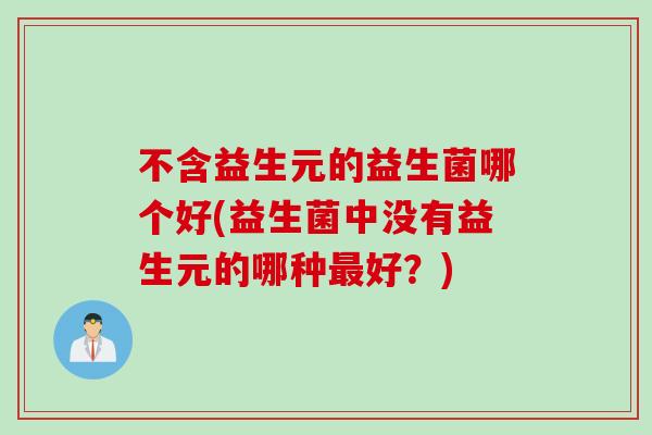 不含益生元的益生菌哪个好(益生菌中没有益生元的哪种好?) 不含益生元的益生菌哪个好(益生菌中没有益生元的哪种好?)