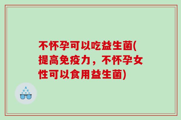 不怀孕可以吃益生菌(提高力，不怀孕女性可以食用益生菌)