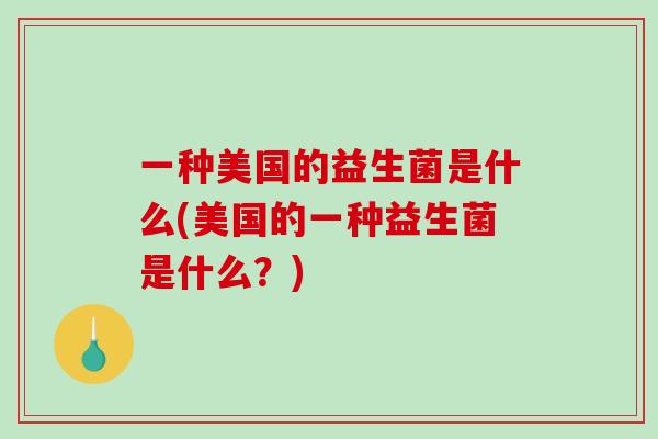 一种美国的益生菌是什么(美国的一种益生菌是什么？)