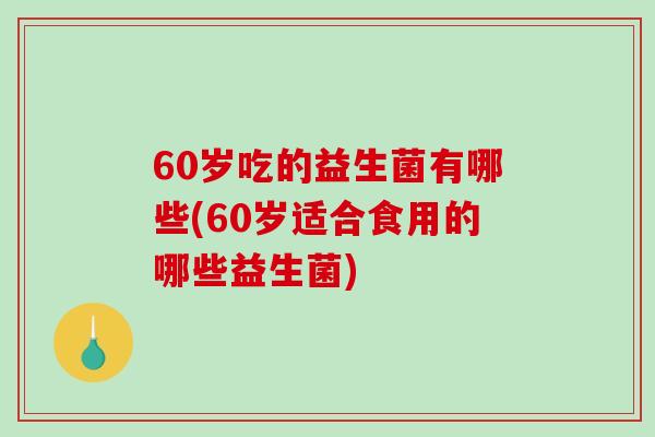 60岁吃的益生菌有哪些(60岁适合食用的哪些益生菌)