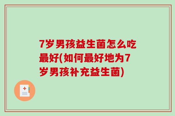 7岁男孩益生菌怎么吃最好(如何最好地为7岁男孩补充益生菌)