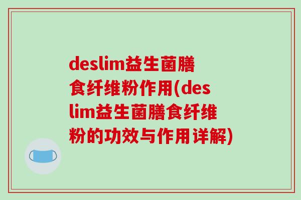deslim益生菌膳食纤维粉作用(deslim益生菌膳食纤维粉的功效与作用详解) deslim益生菌膳食纤维粉作用(deslim益生菌膳食纤维粉的功效与作用详解)
