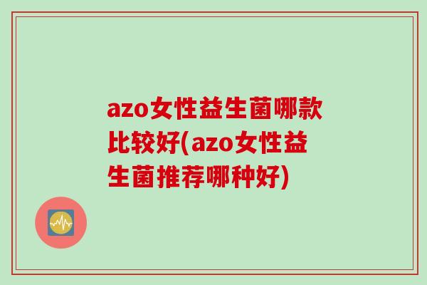azo女性益生菌哪款比较好(azo女性益生菌推荐哪种好)