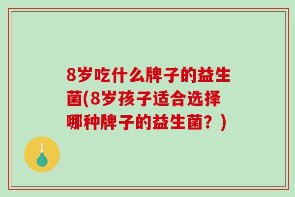 8岁吃什么牌子的益生菌(8岁孩子适合选择哪种牌子的益生菌？)