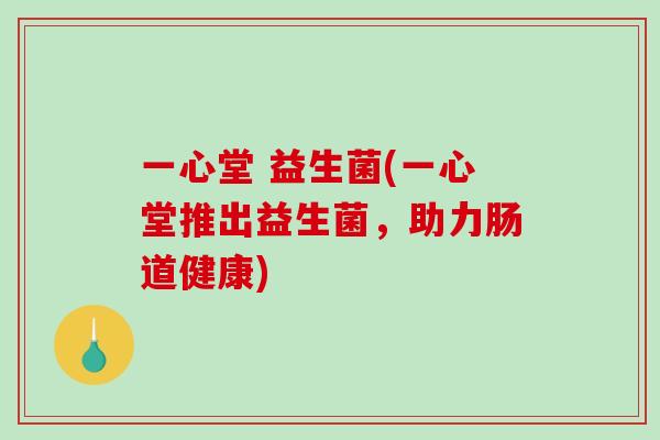 一心堂 益生菌(一心堂推出益生菌,助力肠道健康) 一心堂 益生菌(一心堂推出益生菌,助力肠道健康)