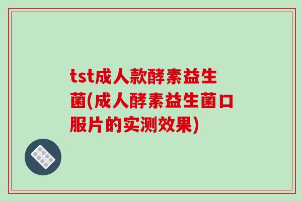 tst成人款酵素益生菌(成人酵素益生菌口服片的实测效果) tst成人款酵素益生菌(成人酵素益生菌口服片的实测效果)
