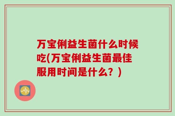 万宝俐益生菌什么时候吃(万宝俐益生菌最佳服用时间是什么？)
