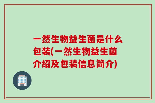 一然生物益生菌是什么包装(一然生物益生菌介绍及包装信息简介) 一然生物益生菌是什么包装(一然生物益生菌介绍及包装信息简介)