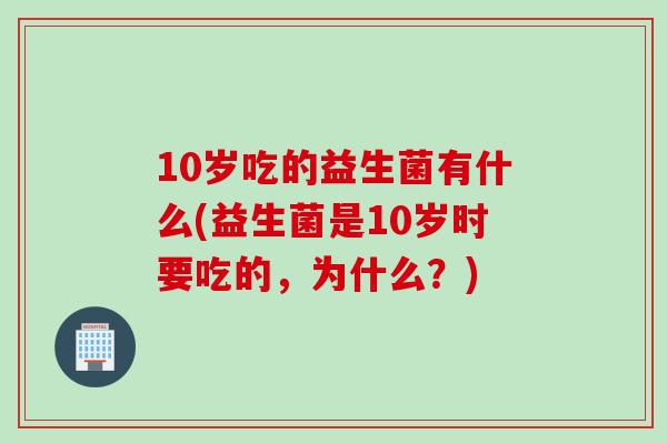 10岁吃的益生菌有什么(益生菌是10岁时要吃的，为什么？)