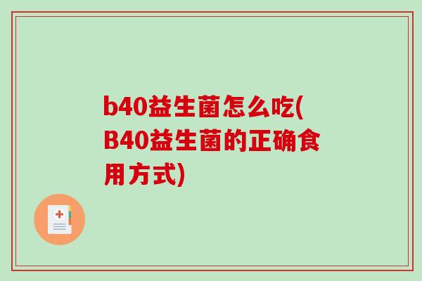 b40益生菌怎么吃(B40益生菌的正确食用方式) b40益生菌怎么吃(B40益生菌的正确食用方式)