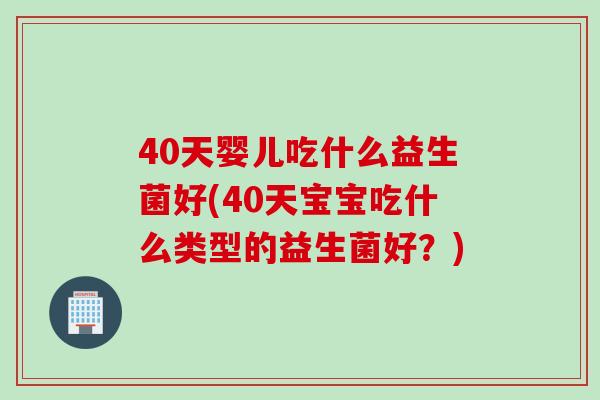 40天婴儿吃什么益生菌好(40天宝宝吃什么类型的益生菌好?) 40天婴儿吃什么益生菌好(40天宝宝吃什么类型的益生菌好?)