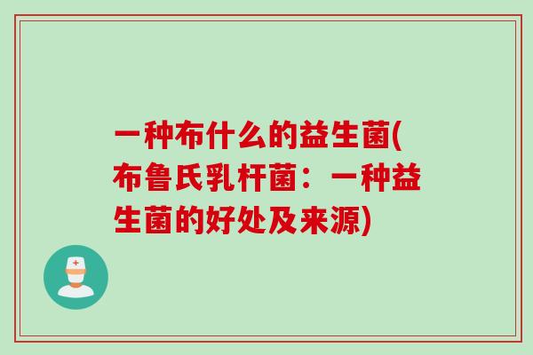 一种布什么的益生菌(布鲁氏乳杆菌：一种益生菌的好处及来源)
