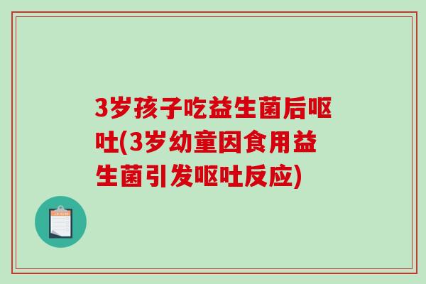 3岁孩子吃益生菌后呕吐(3岁幼童因食用益生菌引发呕吐反应)
