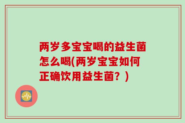 两岁多宝宝喝的益生菌怎么喝(两岁宝宝如何正确饮用益生菌?) 两岁多宝宝喝的益生菌怎么喝(两岁宝宝如何正确饮用益生菌?)